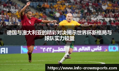 德国与澳大利亚的精彩对决揭示世界杯新格局与球队实力较量