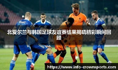 北爱尔兰与韩国足球友谊赛结果揭晓精彩瞬间回顾